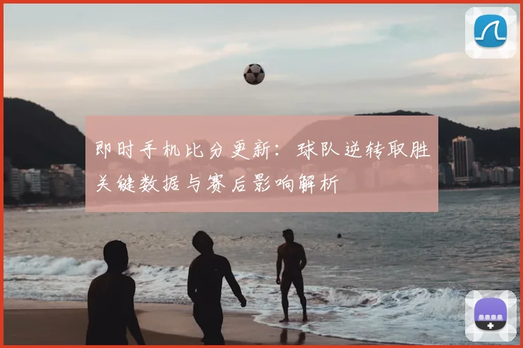 即时手机比分更新：球队逆转取胜关键数据与赛后影响解析