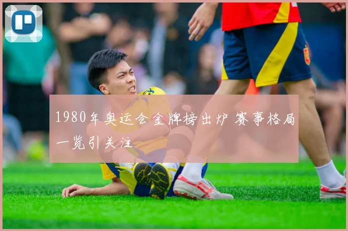 1980年奥运会金牌榜出炉 赛事格局一览引关注