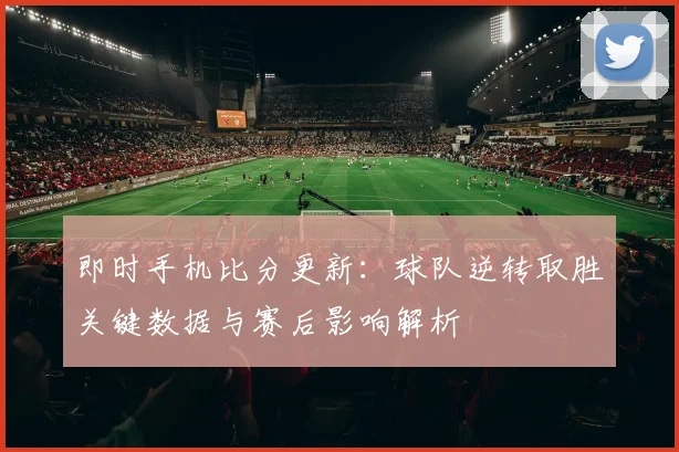 即时手机比分更新：球队逆转取胜关键数据与赛后影响解析