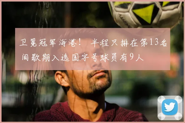卫冕冠军海港！ 半程只排在第13名 间歇期入选国字号球员有9人