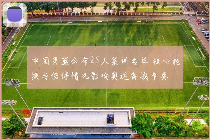 中国男篮公布25人集训名单 核心轮换与伤停情况影响奥运备战节奏