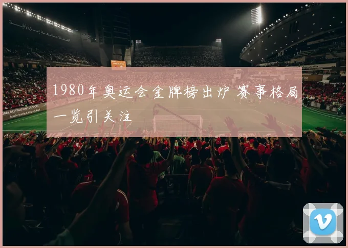 1980年奥运会金牌榜出炉 赛事格局一览引关注