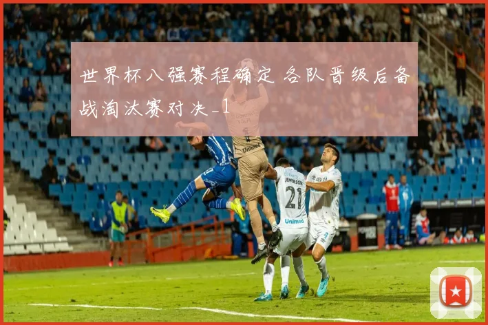 世界杯八强赛程确定 各队晋级后备战淘汰赛对决_1