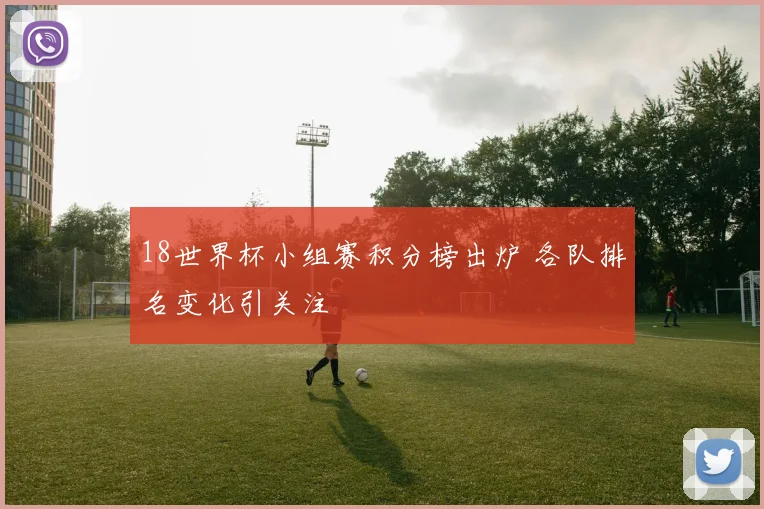 18世界杯小组赛积分榜出炉 各队排名变化引关注