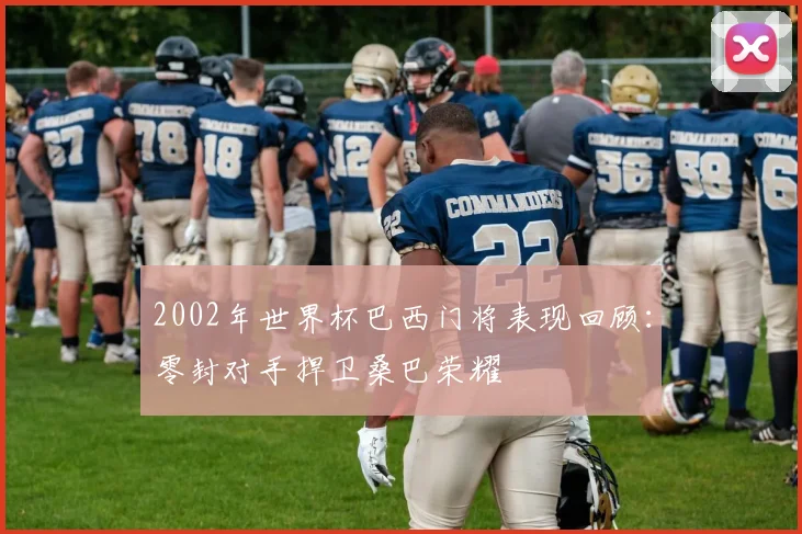 2002年世界杯巴西门将表现回顾：零封对手捍卫桑巴荣耀