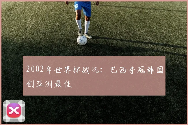 2002年世界杯战况:巴西夺冠韩国创亚洲最佳