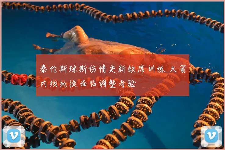 泰伦斯琼斯伤情更新缺席训练 火箭内线轮换面临调整考验
