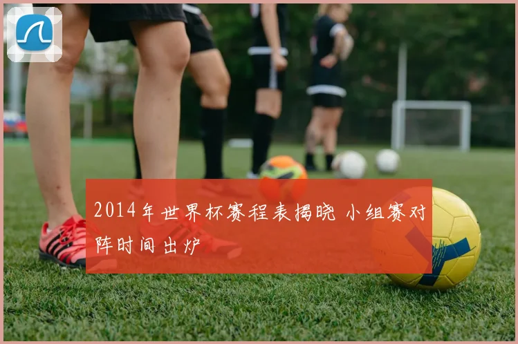 2014年世界杯赛程表揭晓 小组赛对阵时间出炉