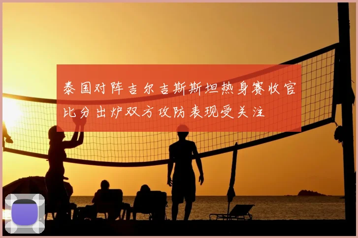 泰国对阵吉尔吉斯斯坦热身赛收官比分出炉双方攻防表现受关注