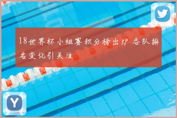 18世界杯小组赛积分榜出炉 各队排名变化引关注