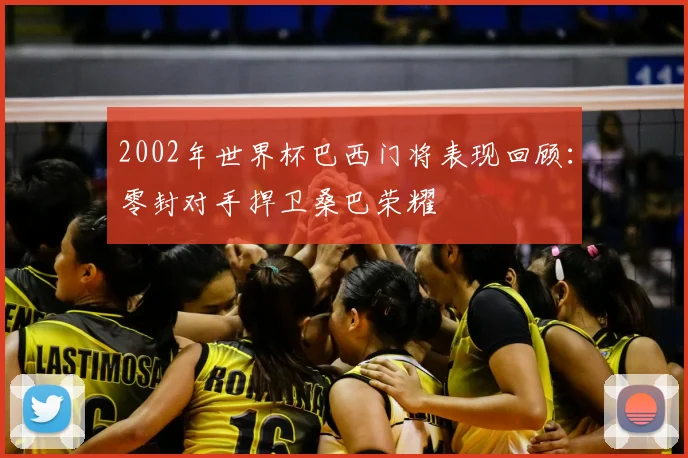 2002年世界杯巴西门将表现回顾:零封对手捍卫桑巴荣耀