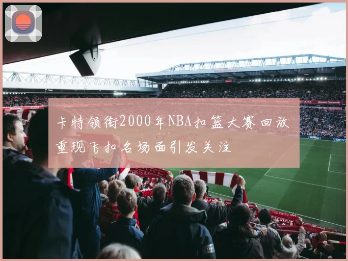 卡特领衔2000年NBA扣篮大赛回放 重现飞扣名场面引发关注