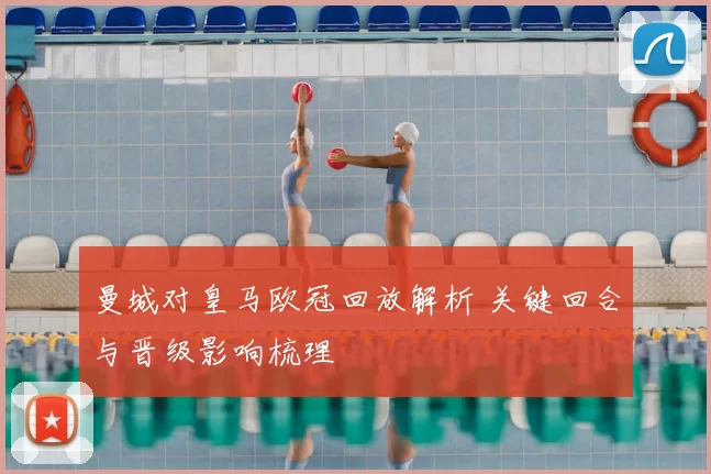 曼城对皇马欧冠回放解析 关键回合与晋级影响梳理