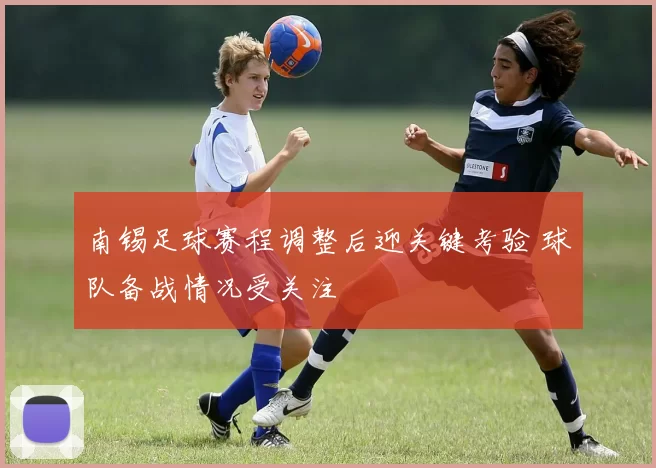 南锡足球赛程调整后迎关键考验 球队备战情况受关注