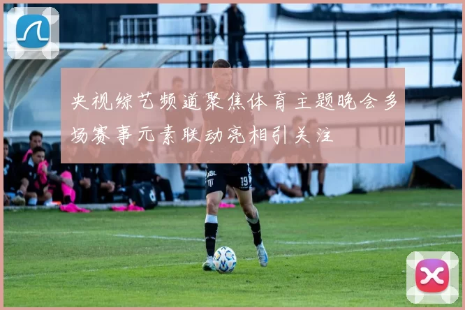 央视综艺频道聚焦体育主题晚会多场赛事元素联动亮相引关注