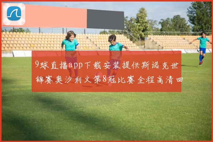 9球直播app下载安装提供斯诺克世锦赛奥沙利文第8冠比赛全程高清回放