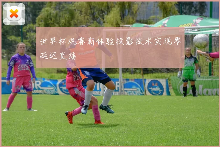 世界杯观赛新体验投影技术实现零延迟直播