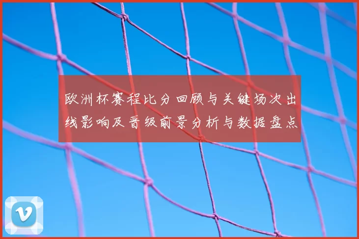 欧洲杯赛程比分回顾与关键场次出线影响及晋级前景分析与数据盘点