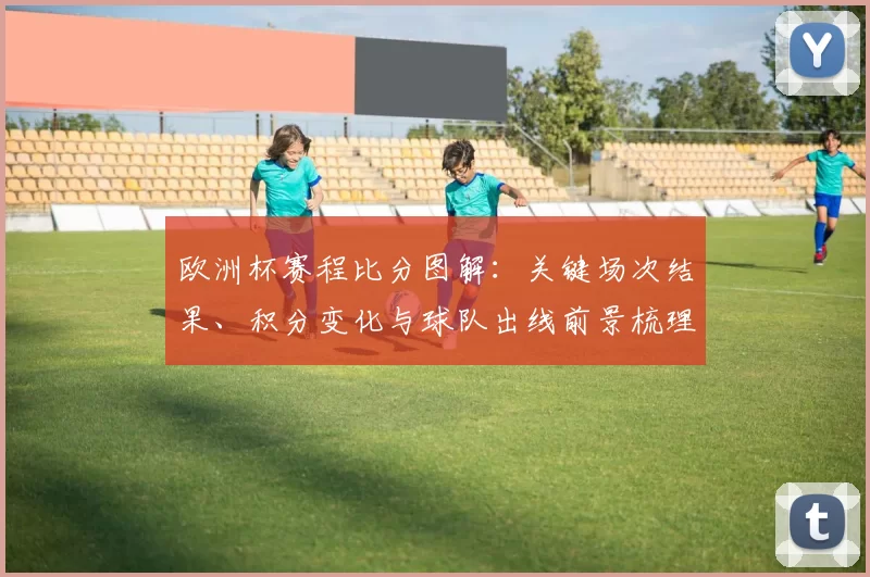 欧洲杯赛程比分图解:关键场次结果、积分变化与球队出线前景梳理