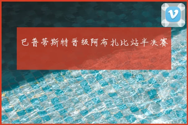 巴普蒂斯特晋级阿布扎比站半决赛