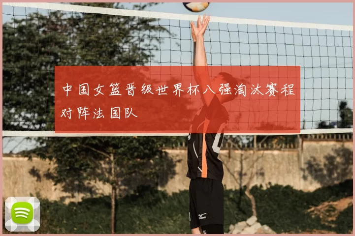 中国女篮晋级世界杯八强淘汰赛程对阵法国队