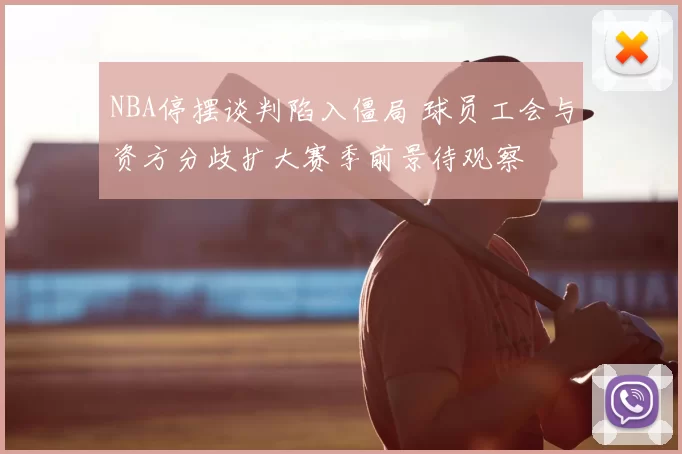 NBA停摆谈判陷入僵局 球员工会与资方分歧扩大赛季前景待观察
