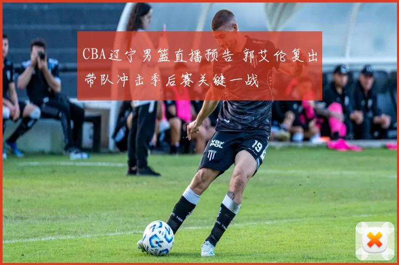 CBA辽宁男篮直播预告 郭艾伦复出带队冲击季后赛关键一战