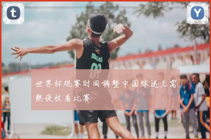 世界杯观赛时间调整中国球迷无需熬夜收看比赛