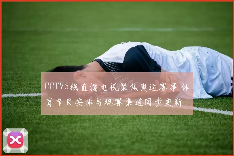 CCTV5线直播电视聚焦奥运赛事 体育节目安排与观赛渠道同步更新