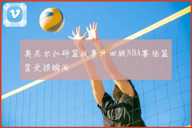 奥尼尔扣碎篮板事件回顾NBA赛场篮筐受损瞬间