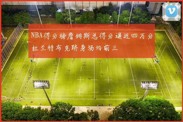 NBA得分榜詹姆斯总得分逼近四万分杜兰特布克跻身场均前三