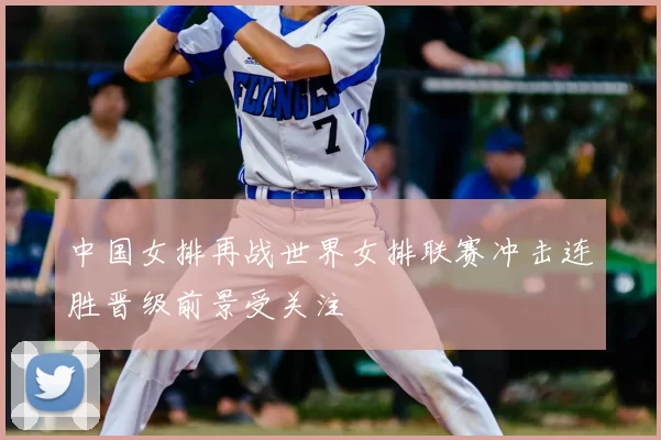 中国女排再战世界女排联赛冲击连胜晋级前景受关注