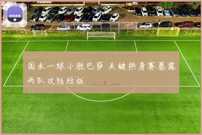 国米一球小胜巴萨 关键热身赛暴露两队攻防短板
