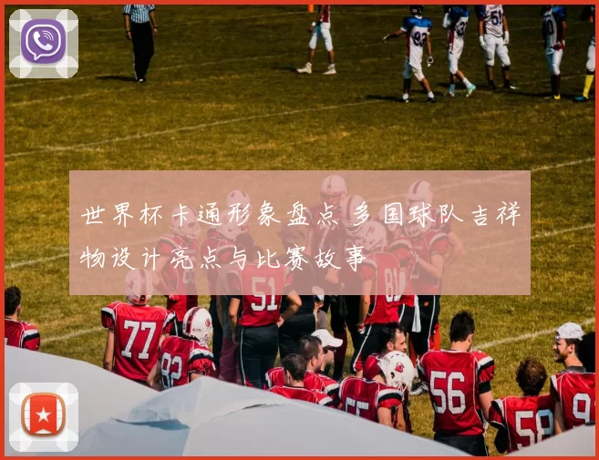 世界杯卡通形象盘点 多国球队吉祥物设计亮点与比赛故事