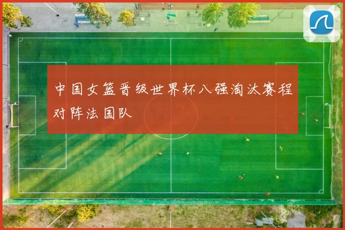 中国女篮晋级世界杯八强淘汰赛程对阵法国队