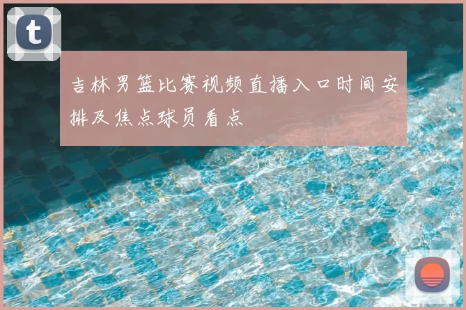 吉林男篮比赛视频直播入口时间安排及焦点球员看点