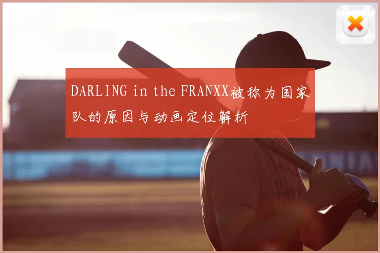 DARLING in the FRANXX被称为国家队的原因与动画定位解析