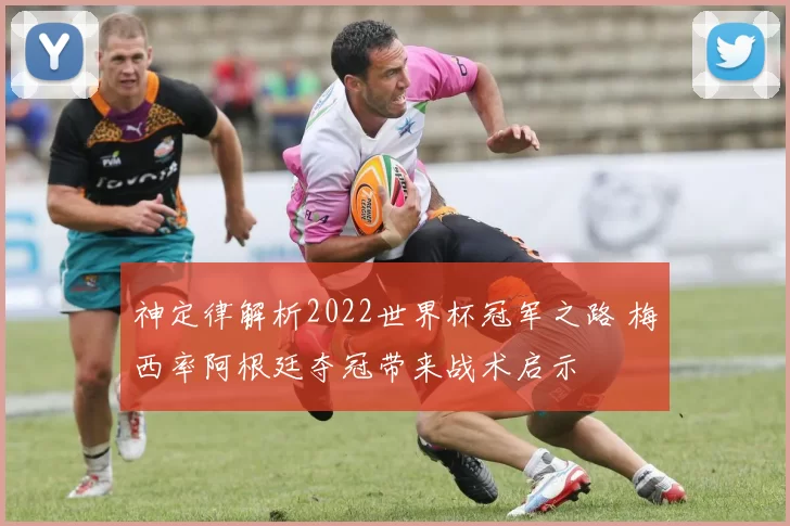 神定律解析2022世界杯冠军之路 梅西率阿根廷夺冠带来战术启示