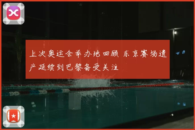 上次奥运会举办地回顾 东京赛场遗产延续到巴黎备受关注