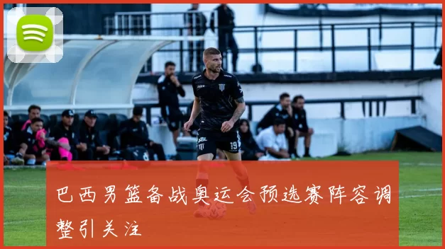 巴西男篮备战奥运会预选赛阵容调整引关注