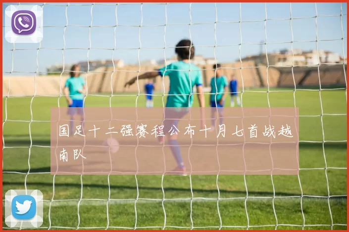 国足十二强赛程公布十月七首战越南队