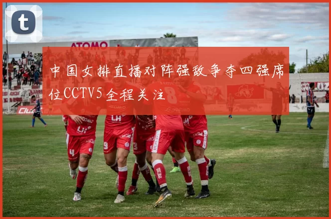 中国女排直播对阵强敌争夺四强席位CCTV5全程关注