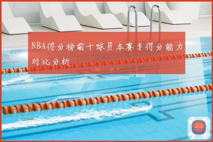 NBA得分榜前十球员本赛季得分能力对比分析