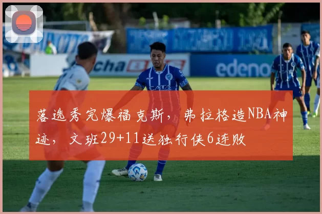 落选秀完爆福克斯,弗拉格造NBA神迹,文班29+11送独行侠6连败