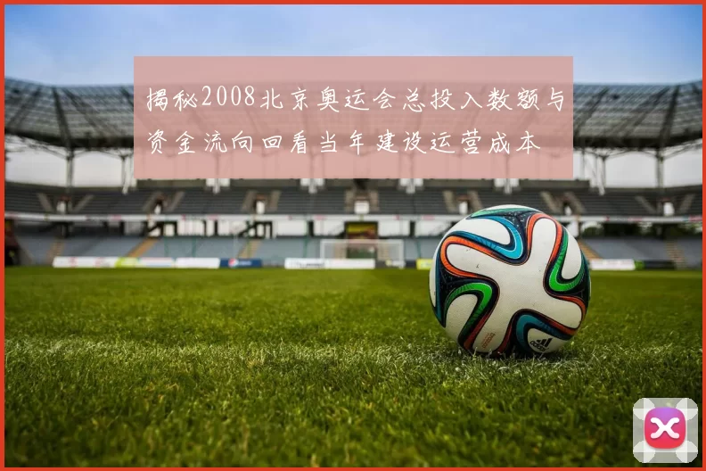 揭秘2008北京奥运会总投入数额与资金流向回看当年建设运营成本