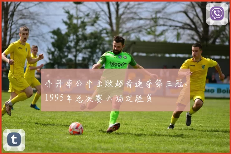 乔丹率公牛击败超音速夺第三冠，1995年总决赛六场定胜负