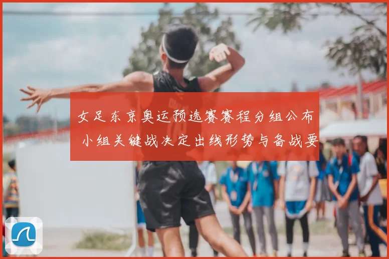 女足东京奥运预选赛赛程分组公布 小组关键战决定出线形势与备战要点