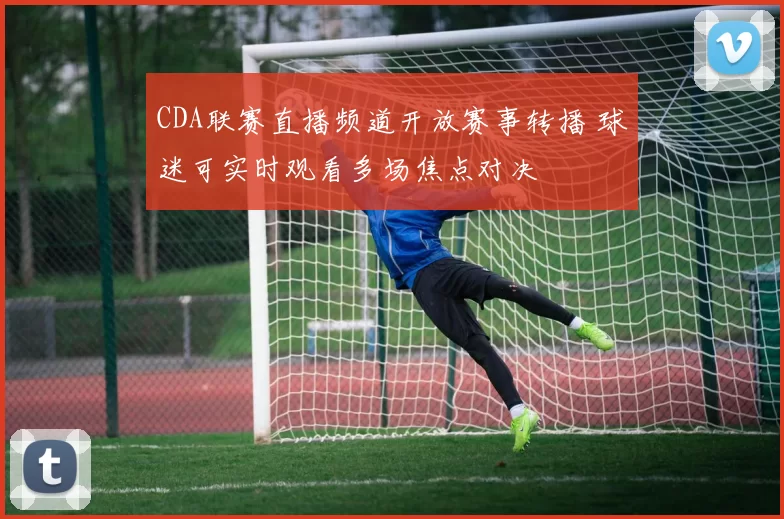 CDA联赛直播频道开放赛事转播 球迷可实时观看多场焦点对决