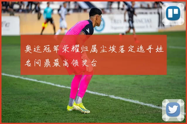 奥运冠军荣耀归属尘埃落定选手姓名问鼎最高领奖台