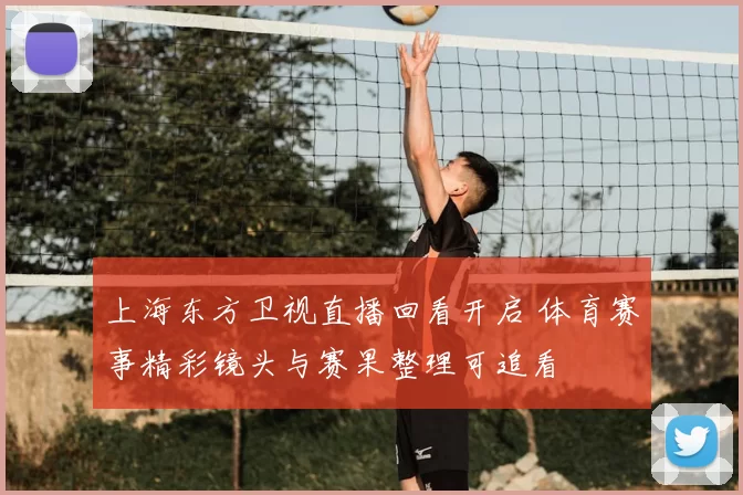 上海东方卫视直播回看开启 体育赛事精彩镜头与赛果整理可追看